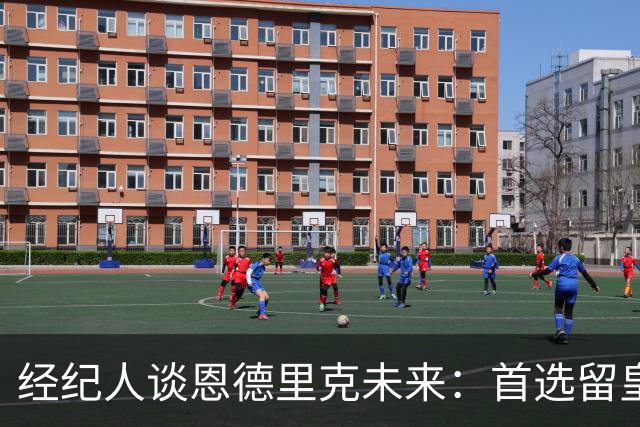经纪人谈恩德里克未来：首选留皇马，但他需要上场