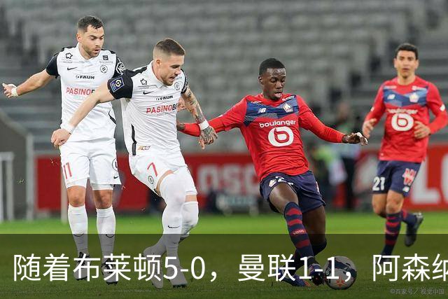 随着布莱顿5-0，曼联1-1，阿森纳1-0诺丁汉森林，英超积分榜出炉